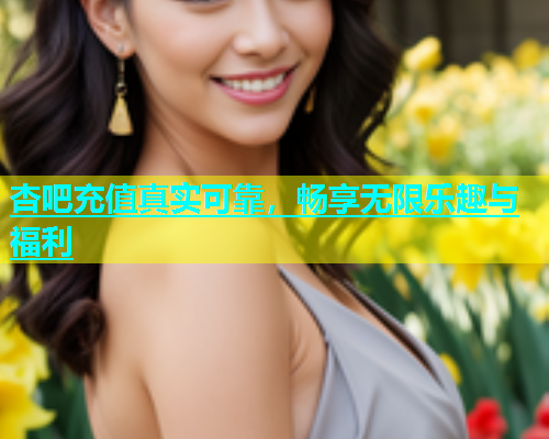 杏吧充值真实可靠，畅享无限乐趣与福利  第1张