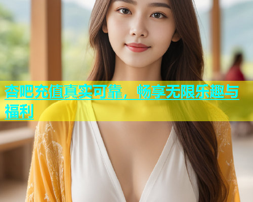 杏吧充值真实可靠，畅享无限乐趣与福利  第2张