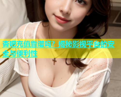 杏吧充值靠谱吗？揭秘影视平台的安全与便利性  第1张