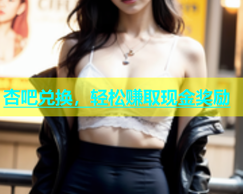 杏吧兑换，轻松赚取现金奖励  第1张