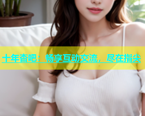 十年杏吧：畅享互动交流，尽在指尖  第2张