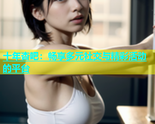 十年杏吧：畅享多元社交与精彩活动的平台  第1张