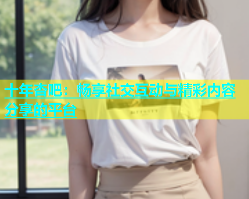 十年杏吧：畅享社交互动与精彩内容分享的平台  第1张