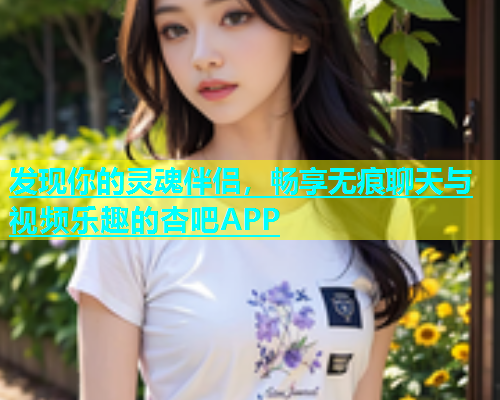 发现你的灵魂伴侣，畅享无痕聊天与视频乐趣的杏吧APP  第1张