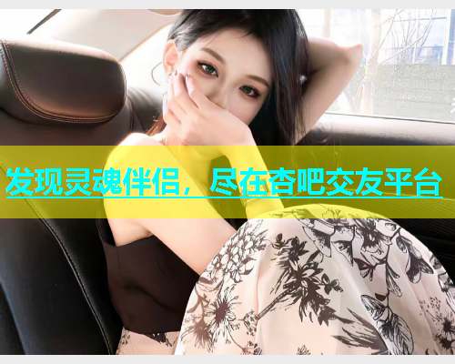 发现灵魂伴侣，尽在杏吧交友平台  第1张