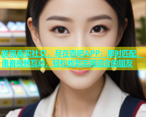 发现真实社交，尽在杏吧APP：即时匹配、语音视频互动，轻松找到志同道合的朋友  第1张