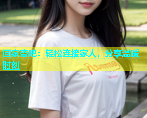 回家杏吧：轻松连接家人，分享温暖时刻  第1张