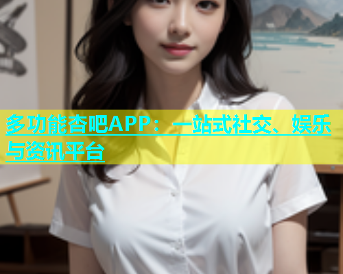 多功能杏吧APP：一站式社交、娱乐与资讯平台  第1张