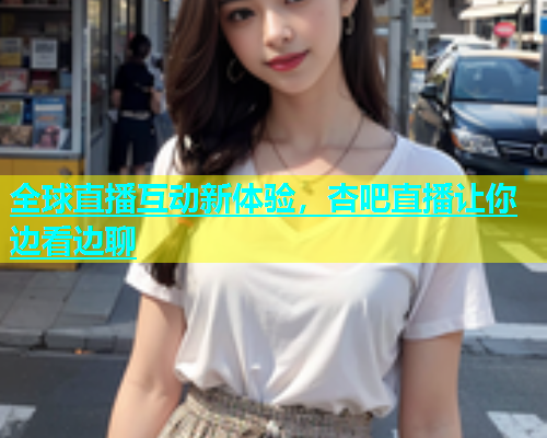 全球直播互动新体验，杏吧直播让你边看边聊  第1张