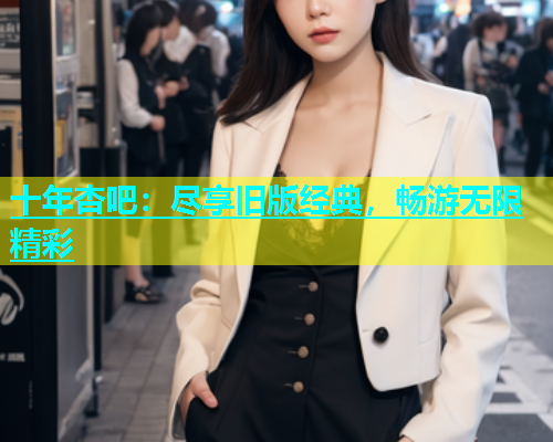 十年杏吧：尽享旧版经典，畅游无限精彩  第1张