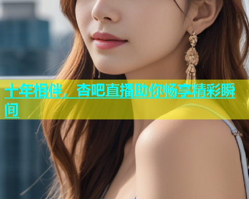 十年相伴，杏吧直播助你畅享精彩瞬间  第1张
