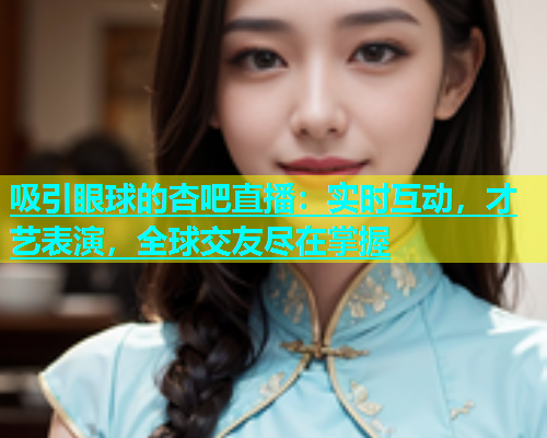 吸引眼球的杏吧直播：实时互动，才艺表演，全球交友尽在掌握  第1张