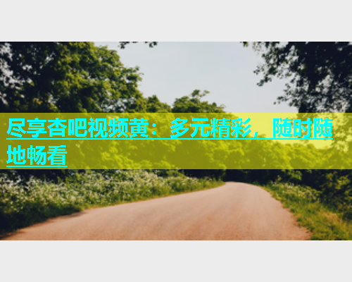 尽享杏吧视频黄：多元精彩，随时随地畅看  第1张