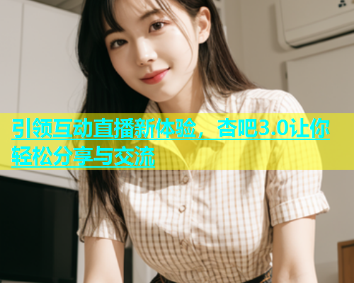 引领互动直播新体验，杏吧3.0让你轻松分享与交流  第1张