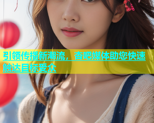 引领传播新潮流，杏吧媒体助您快速触达目标受众  第2张
