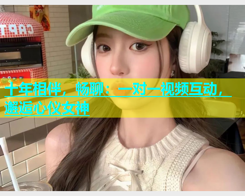 十年相伴，畅聊：一对一视频互动，邂逅心仪女神  第1张