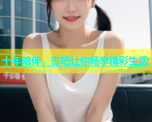 十年陪伴，杏吧让你畅享精彩生活  第1张