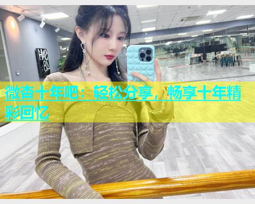 微杏十年吧：轻松分享，畅享十年精彩回忆  第1张