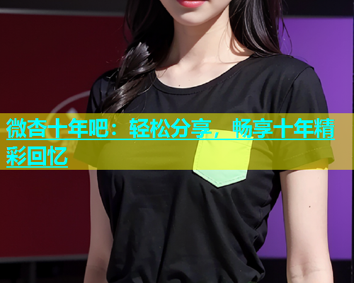 微杏十年吧：轻松分享，畅享十年精彩回忆  第2张