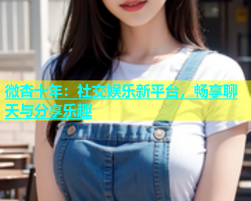 微杏十年：社交娱乐新平台，畅享聊天与分享乐趣  第1张