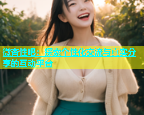微杏性吧：探索个性化交流与真实分享的互动平台  第1张