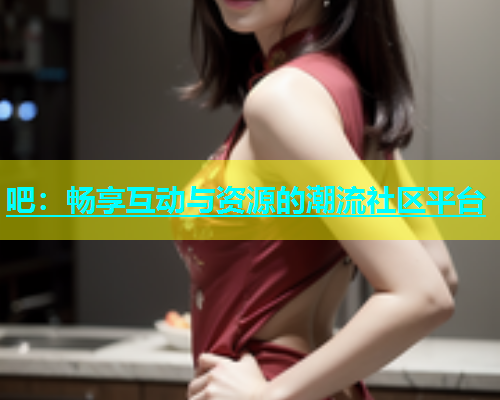 吧：畅享互动与资源的潮流社区平台  第1张