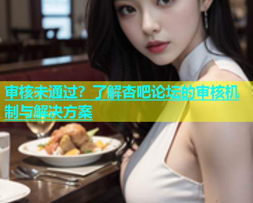 审核未通过？了解杏吧论坛的审核机制与解决方案  第1张
