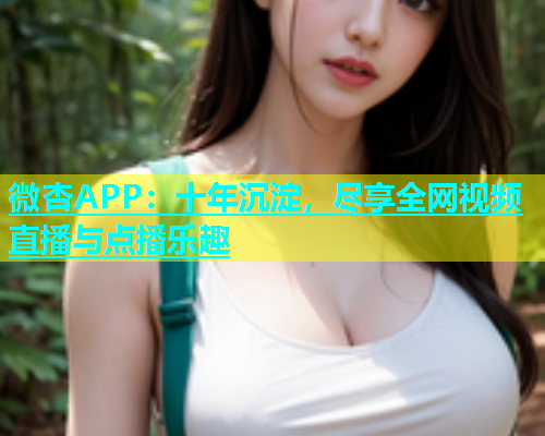 微杏APP：十年沉淀，尽享全网视频直播与点播乐趣  第1张