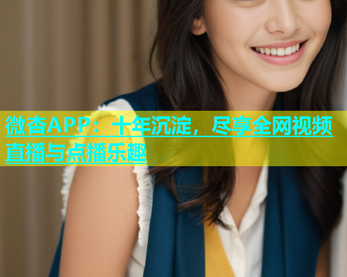 微杏APP：十年沉淀，尽享全网视频直播与点播乐趣  第2张