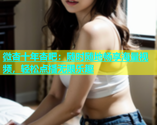 微杏十年杏吧：随时随地畅享海量视频，轻松点播无限乐趣  第1张