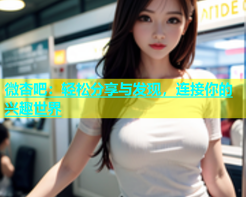 微杏吧：轻松分享与发现，连接你的兴趣世界  第1张