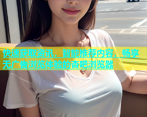 快速获取资讯，智能推荐内容，畅享无广告浏览体验的杏吧浏览器  第1张