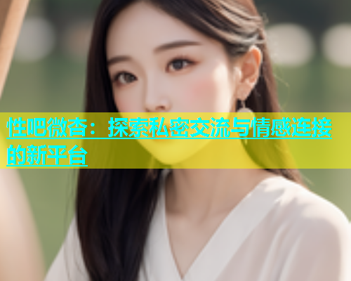 性吧微杏：探索私密交流与情感连接的新平台  第2张