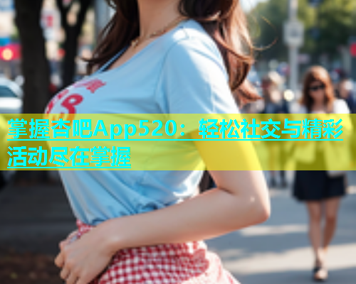 掌握杏吧App520：轻松社交与精彩活动尽在掌握  第1张