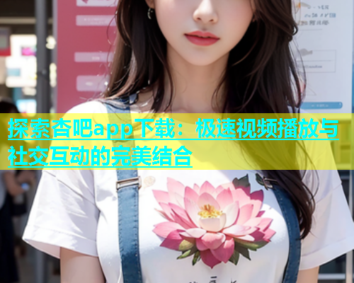 探索杏吧app下载：极速视频播放与社交互动的完美结合  第1张