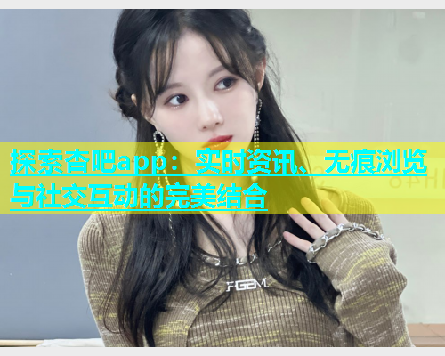 探索杏吧app：实时资讯、无痕浏览与社交互动的完美结合  第1张