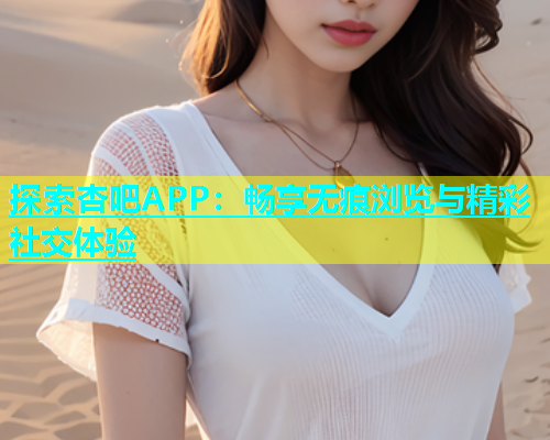 探索杏吧APP：畅享无痕浏览与精彩社交体验  第1张