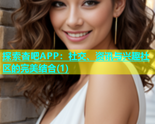 探索杏吧APP：社交、资讯与兴趣社区的完美结合(1)  第1张