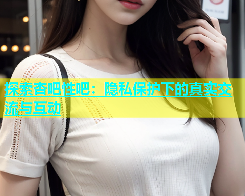 探索杏吧性吧：隐私保护下的真实交流与互动  第1张