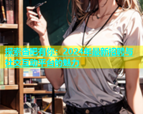 探索杏吧有你：2024年最新招聘与社交互动平台的魅力  第1张