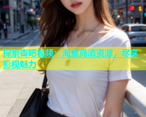 探索杏吧视频：海量高清资源，尽享影视魅力  第1张