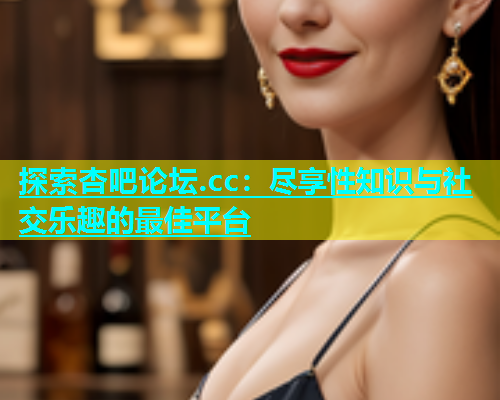 探索杏吧论坛.cc：尽享性知识与社交乐趣的最佳平台  第1张