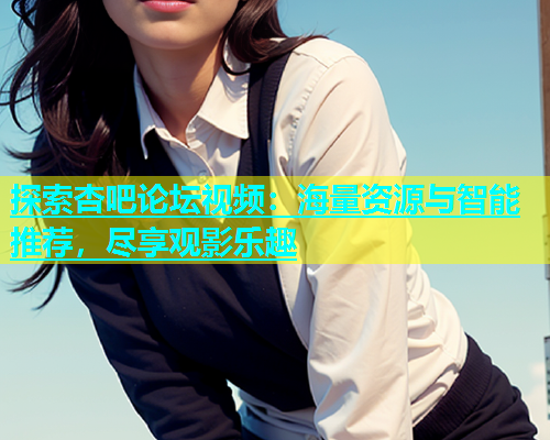 探索杏吧论坛视频：海量资源与智能推荐，尽享观影乐趣  第2张