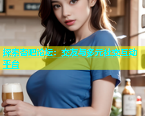 探索杏吧论坛：交友与多元社交互动平台  第1张