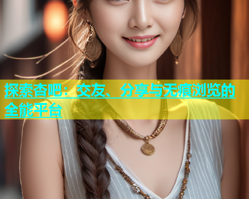 探索杏吧：交友、分享与无痕浏览的全能平台  第2张