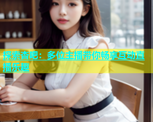探索杏吧：多位主播带你畅享互动直播乐趣  第1张