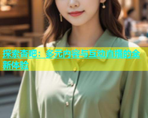 探索杏吧：多元内容与互动直播的全新体验  第1张