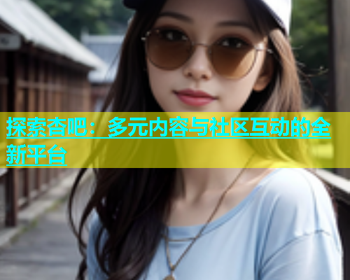 探索杏吧：多元内容与社区互动的全新平台  第1张