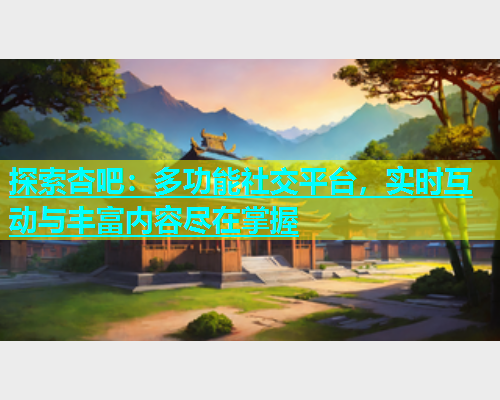 探索杏吧：多功能社交平台，实时互动与丰富内容尽在掌握  第1张