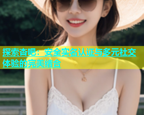 探索杏吧：安全实名认证与多元社交体验的完美结合  第1张